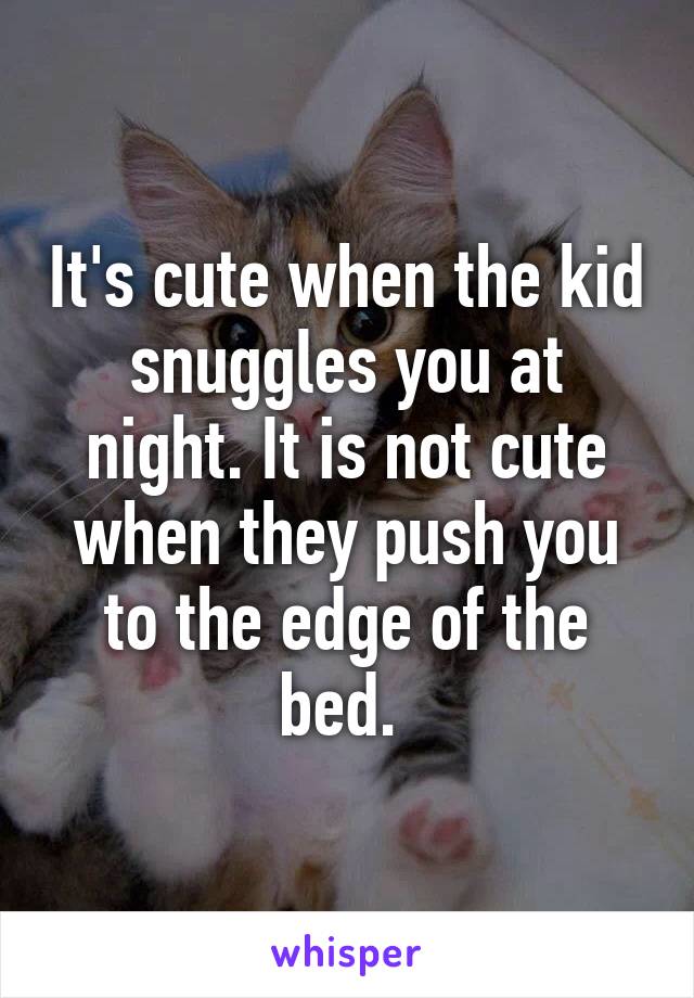 It's cute when the kid snuggles you at night. It is not cute when they push you to the edge of the bed. 