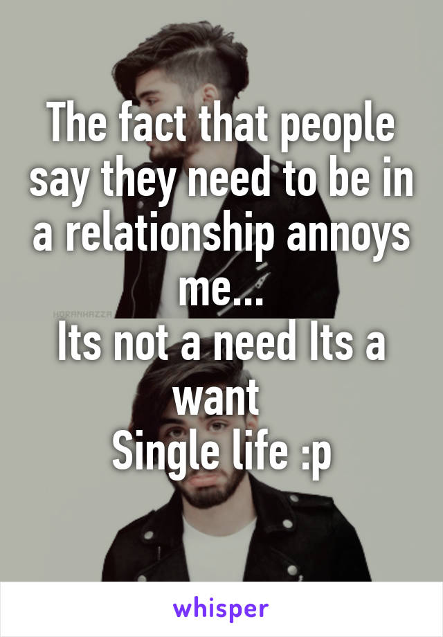 The fact that people say they need to be in a relationship annoys me...
Its not a need Its a want 
Single life :p
