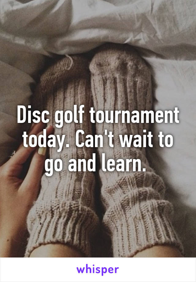 Disc golf tournament today. Can't wait to go and learn. 