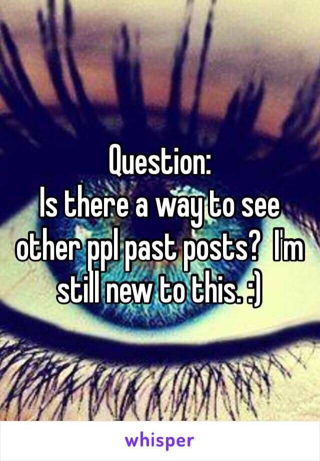 Question:
Is there a way to see other ppl past posts?  I'm still new to this. :)