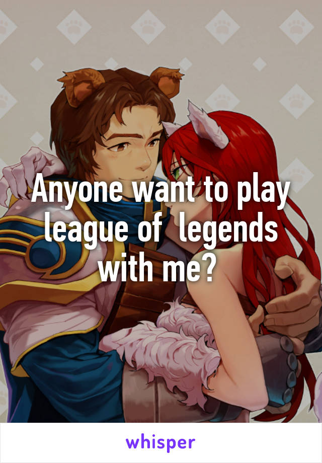 Anyone want to play league of  legends with me? 