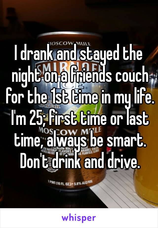 I drank and stayed the night on a friends couch for the 1st time in my life. I'm 25; first time or last time, always be smart. Don't drink and drive.