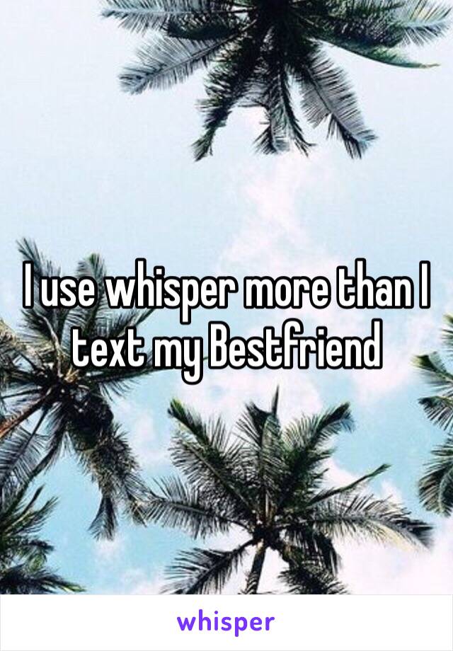 I use whisper more than I text my Bestfriend 