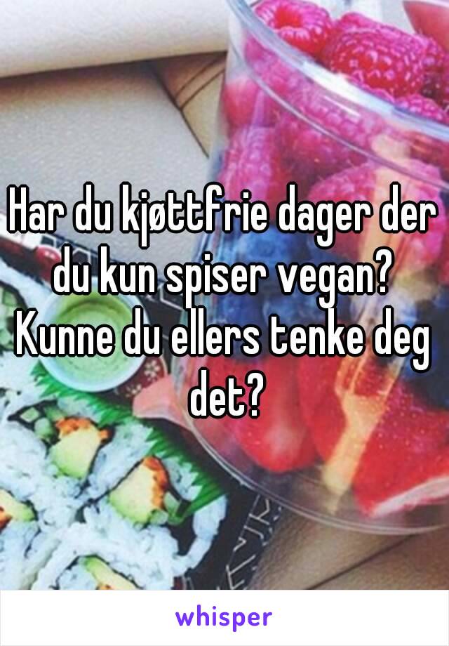 Har du kjøttfrie dager der du kun spiser vegan? 
Kunne du ellers tenke deg det?