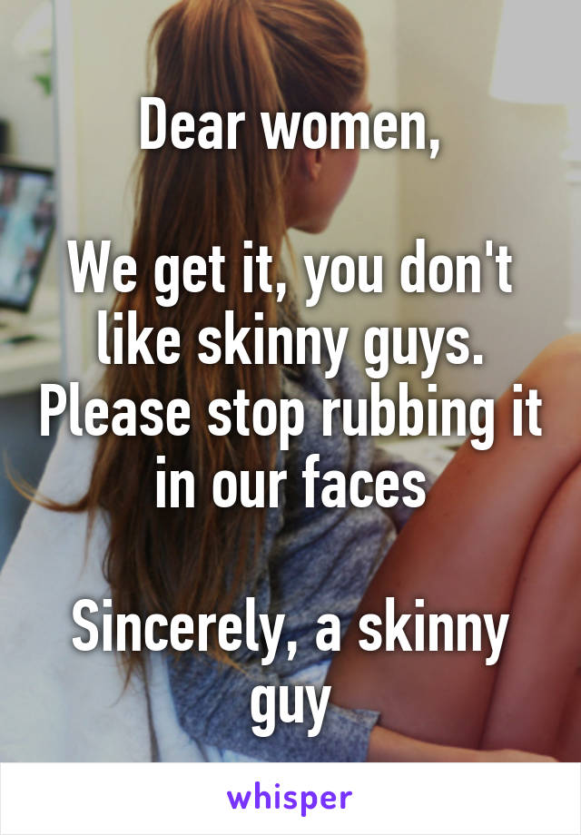 Dear women,

We get it, you don't like skinny guys. Please stop rubbing it in our faces

Sincerely, a skinny guy