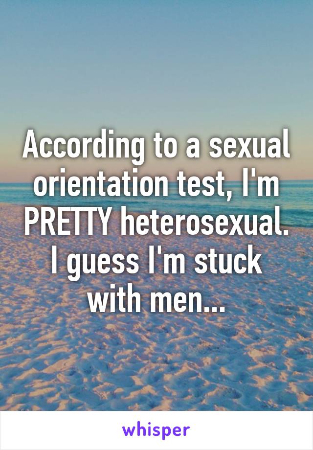 According to a sexual orientation test, I'm PRETTY heterosexual.
I guess I'm stuck with men...