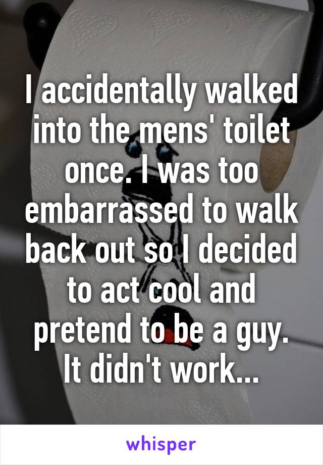 I accidentally walked into the mens' toilet once. I was too embarrassed to walk back out so I decided to act cool and pretend to be a guy. It didn't work...