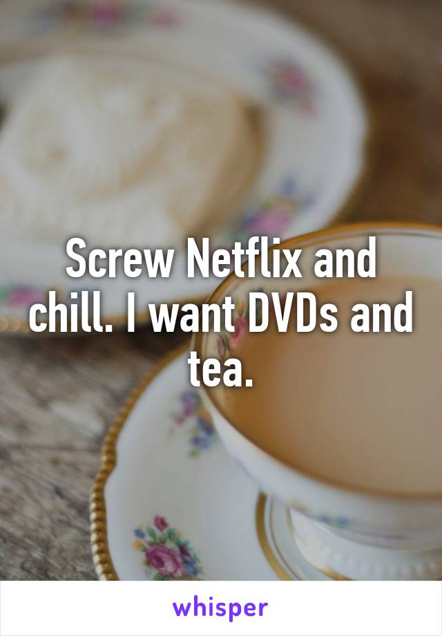 Screw Netflix and chill. I want DVDs and tea.