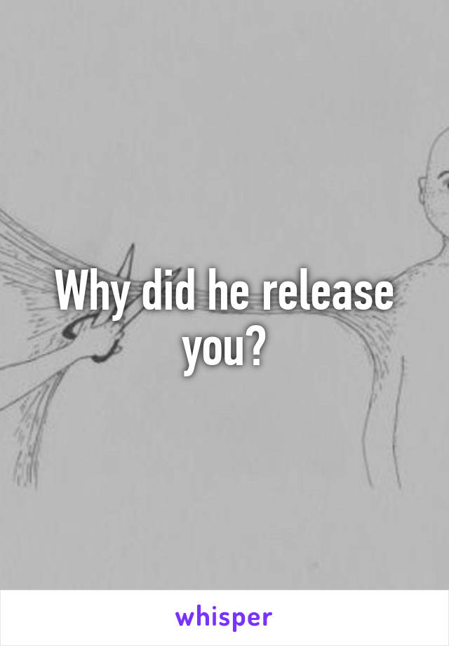 Why did he release you?