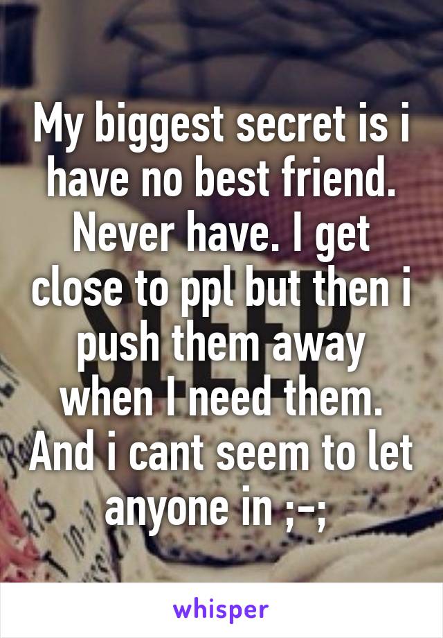 My biggest secret is i have no best friend. Never have. I get close to ppl but then i push them away when I need them. And i cant seem to let anyone in ;-; 