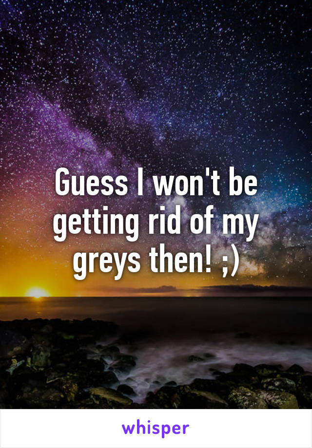 Guess I won't be getting rid of my greys then! ;)