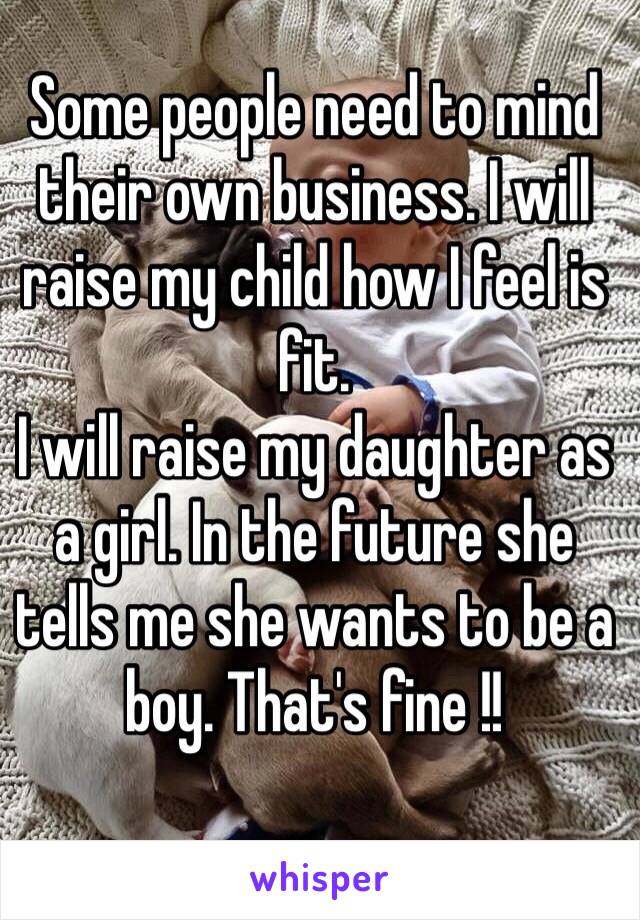 Some people need to mind their own business. I will raise my child how I feel is fit. 
I will raise my daughter as a girl. In the future she tells me she wants to be a boy. That's fine !! 
