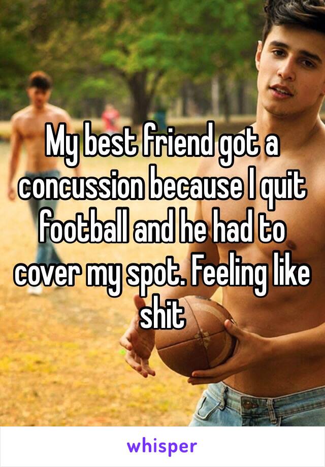 My best friend got a concussion because I quit football and he had to cover my spot. Feeling like shit