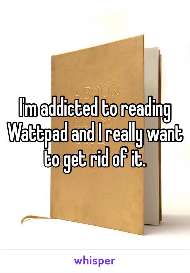 I'm addicted to reading Wattpad and I really want to get rid of it.