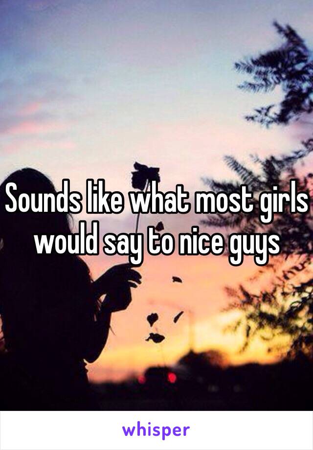 Sounds like what most girls would say to nice guys 