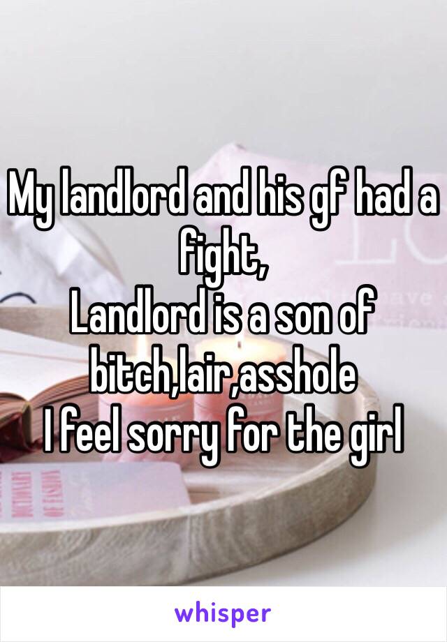 My landlord and his gf had a fight,
Landlord is a son of bitch,lair,asshole
I feel sorry for the girl 