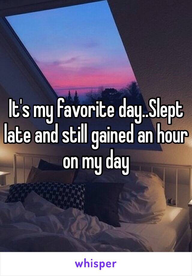 It's my favorite day..Slept late and still gained an hour on my day