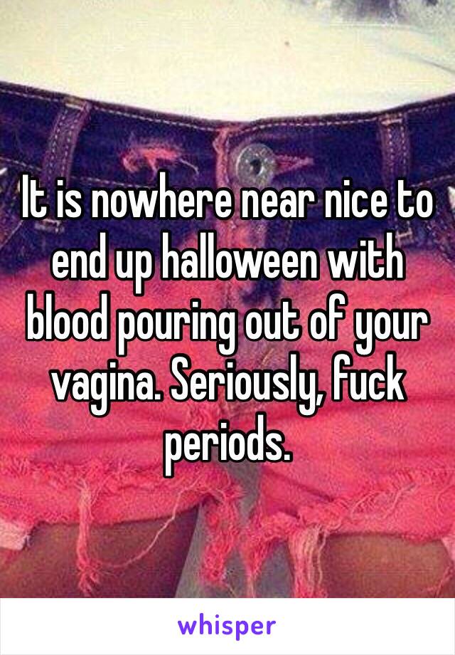 It is nowhere near nice to end up halloween with blood pouring out of your vagina. Seriously, fuck periods. 