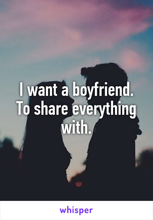 I want a boyfriend.
To share everything with.