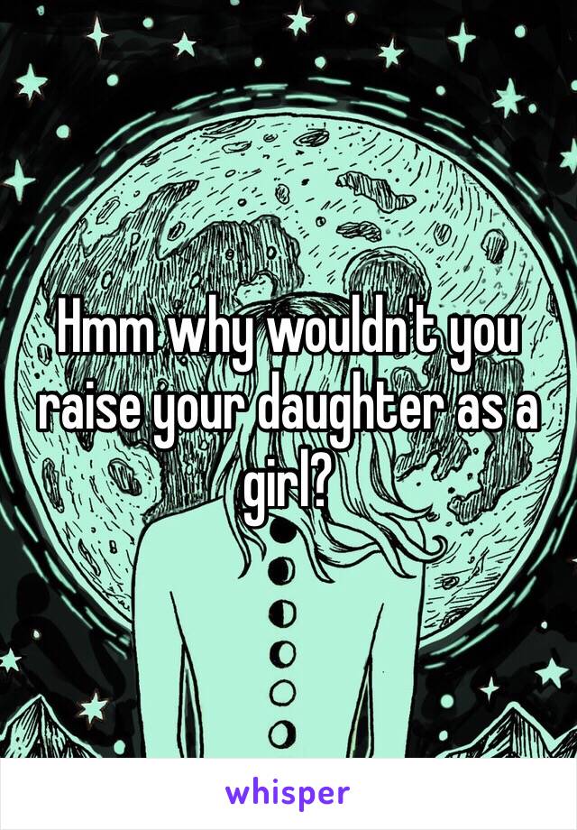 Hmm why wouldn't you raise your daughter as a girl?