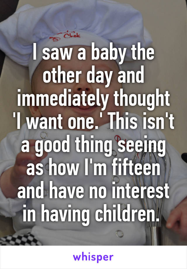 I saw a baby the other day and immediately thought 'I want one.' This isn't a good thing seeing as how I'm fifteen and have no interest in having children. 