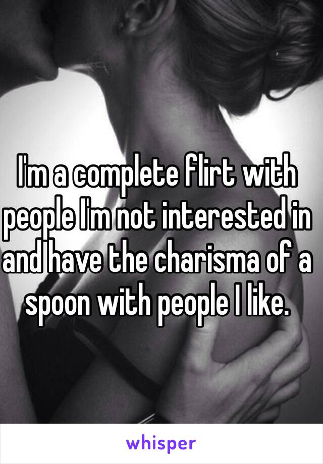 I'm a complete flirt with people I'm not interested in and have the charisma of a spoon with people I like.