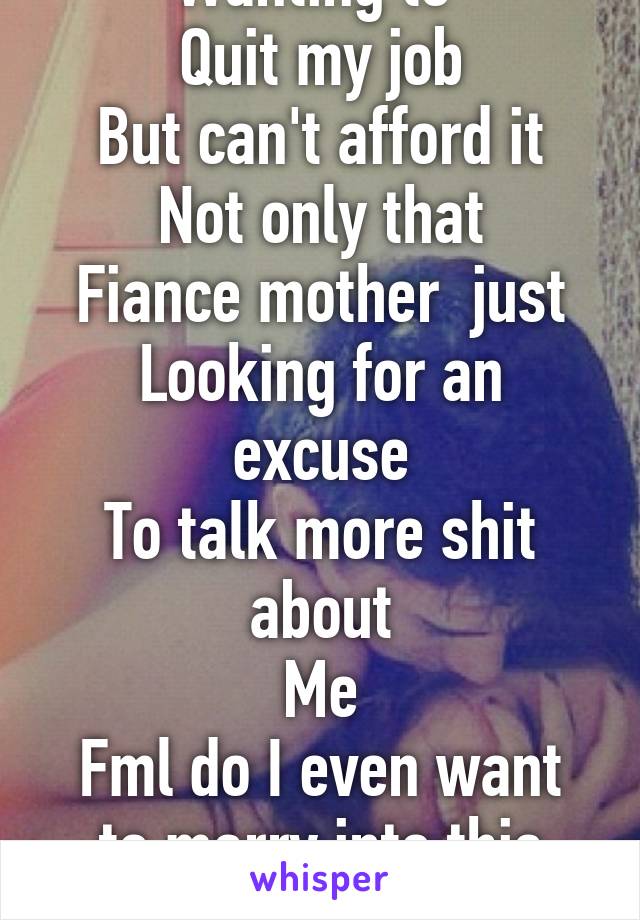 Wanting to 
Quit my job
But can't afford it
Not only that
Fiance mother  just
Looking for an excuse
To talk more shit about
Me
Fml do I even want to marry into this family