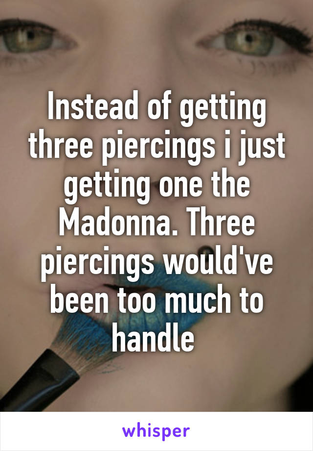 Instead of getting three piercings i just getting one the Madonna. Three piercings would've been too much to handle 