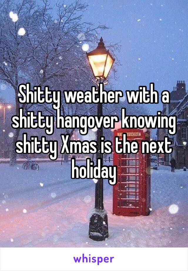 Shitty weather with a shitty hangover knowing shitty Xmas is the next holiday