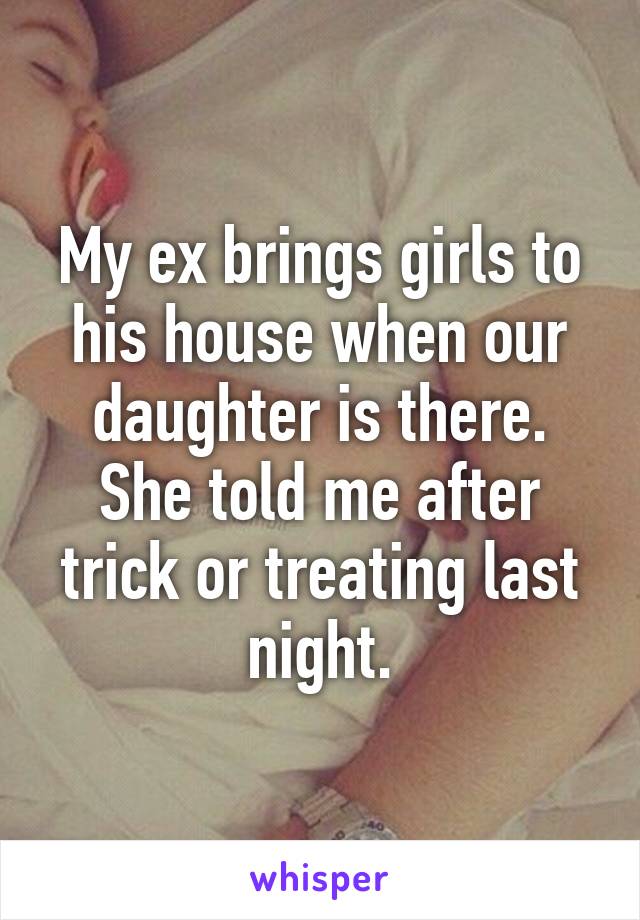 My ex brings girls to his house when our daughter is there. She told me after trick or treating last night.