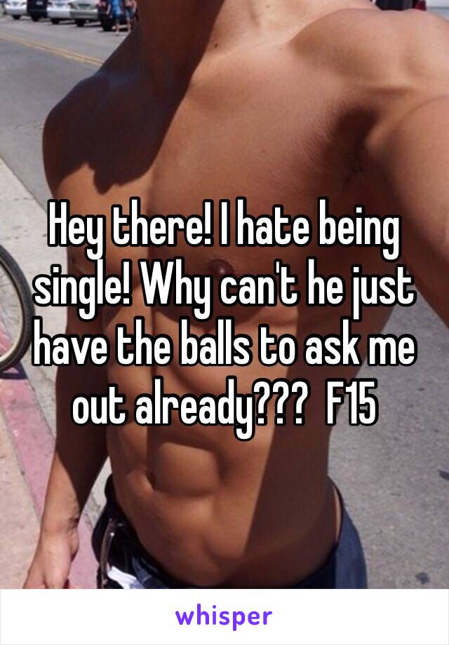 Hey there! I hate being single! Why can't he just have the balls to ask me out already???  F15