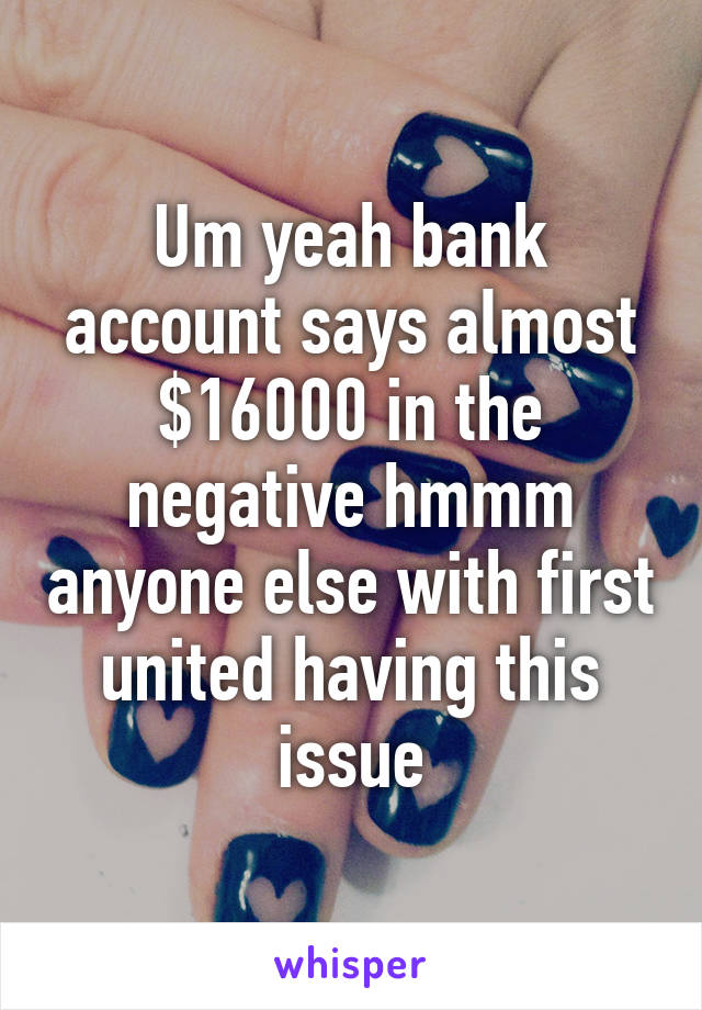 Um yeah bank account says almost $16000 in the negative hmmm anyone else with first united having this issue