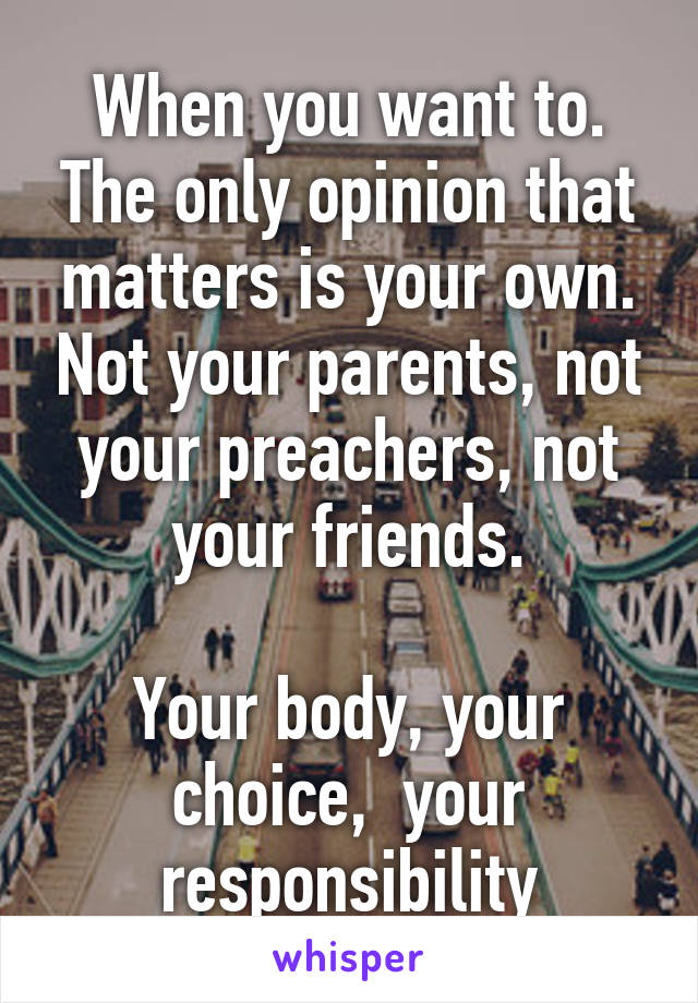 When you want to.
The only opinion that matters is your own. Not your parents, not your preachers, not your friends.

Your body, your choice,  your responsibility