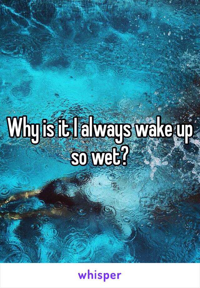 Why is it I always wake up so wet?