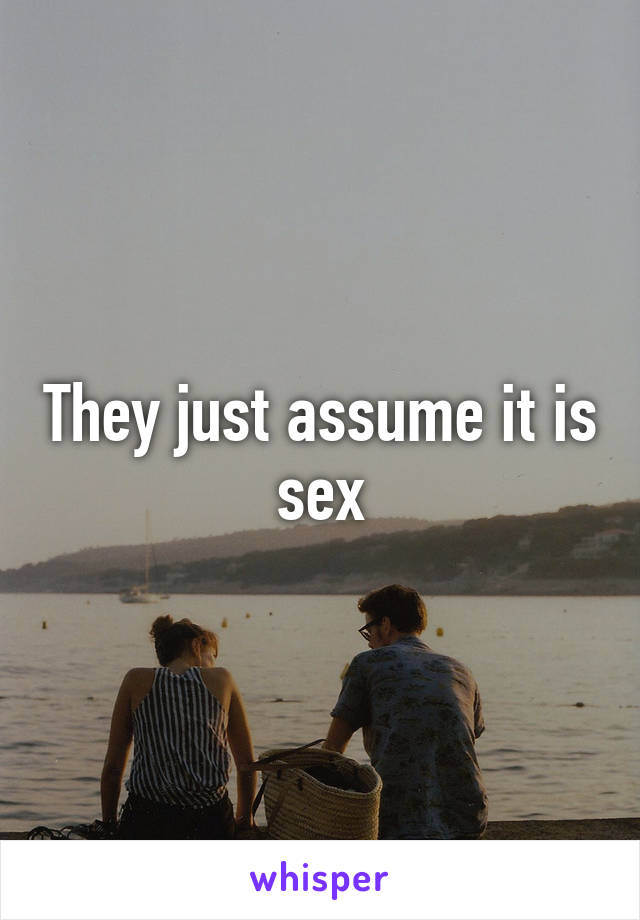 They just assume it is sex