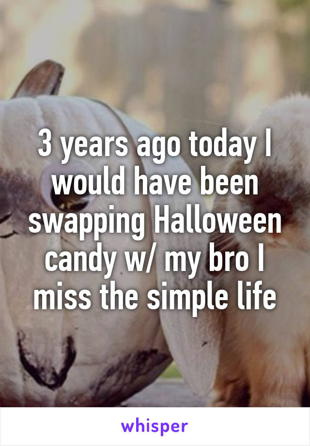 3 years ago today I would have been swapping Halloween candy w/ my bro I miss the simple life