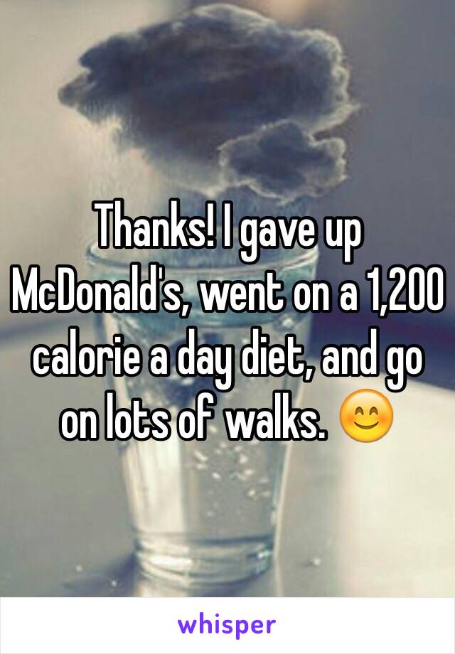 Thanks! I gave up McDonald's, went on a 1,200 calorie a day diet, and go on lots of walks. 😊