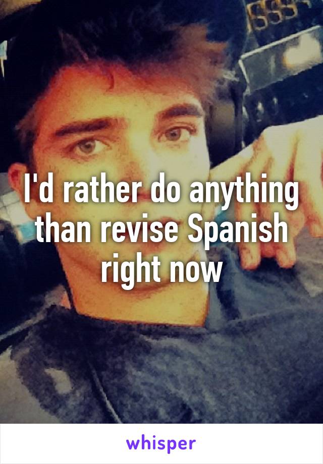 I'd rather do anything than revise Spanish right now