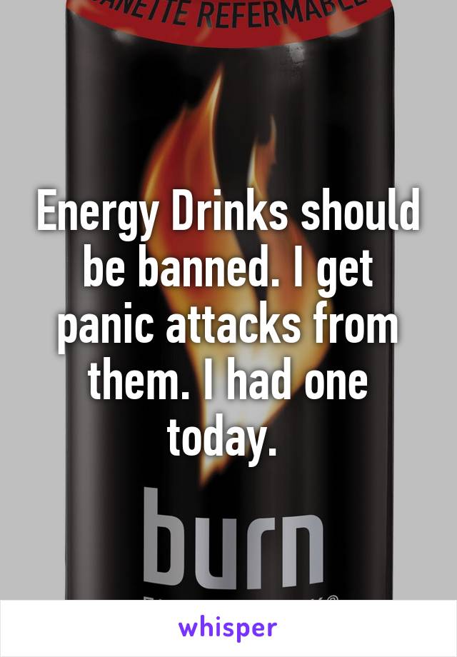 Energy Drinks should be banned. I get panic attacks from them. I had one today. 