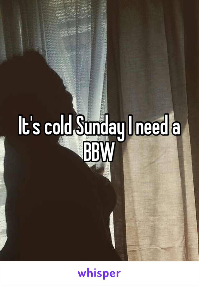 It's cold Sunday I need a BBW 