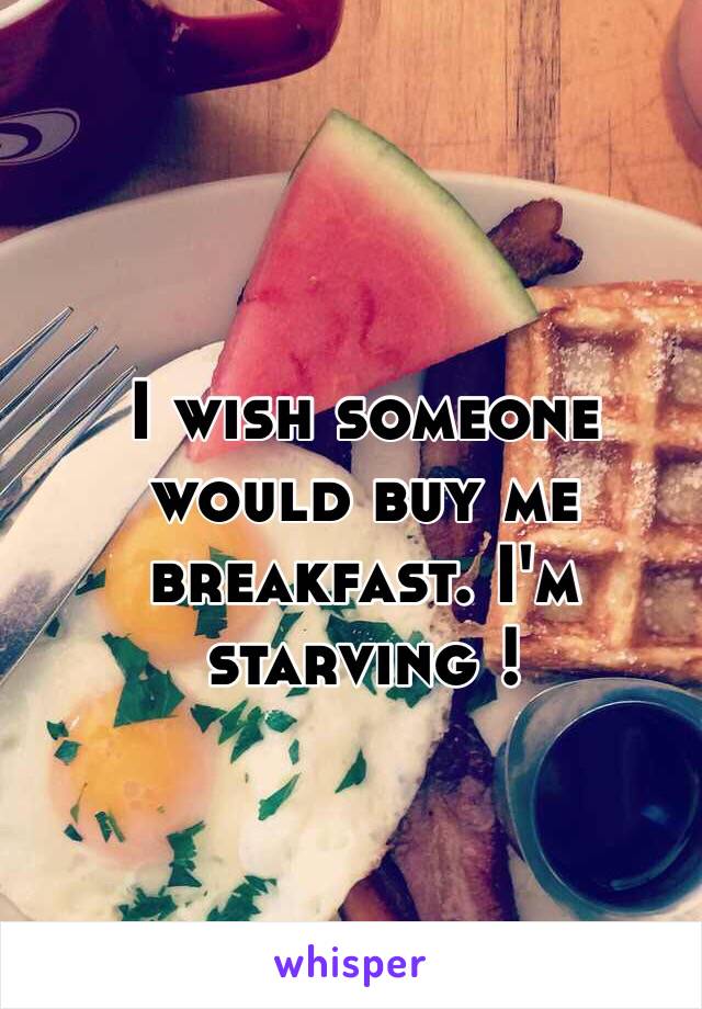 I wish someone would buy me breakfast. I'm starving !