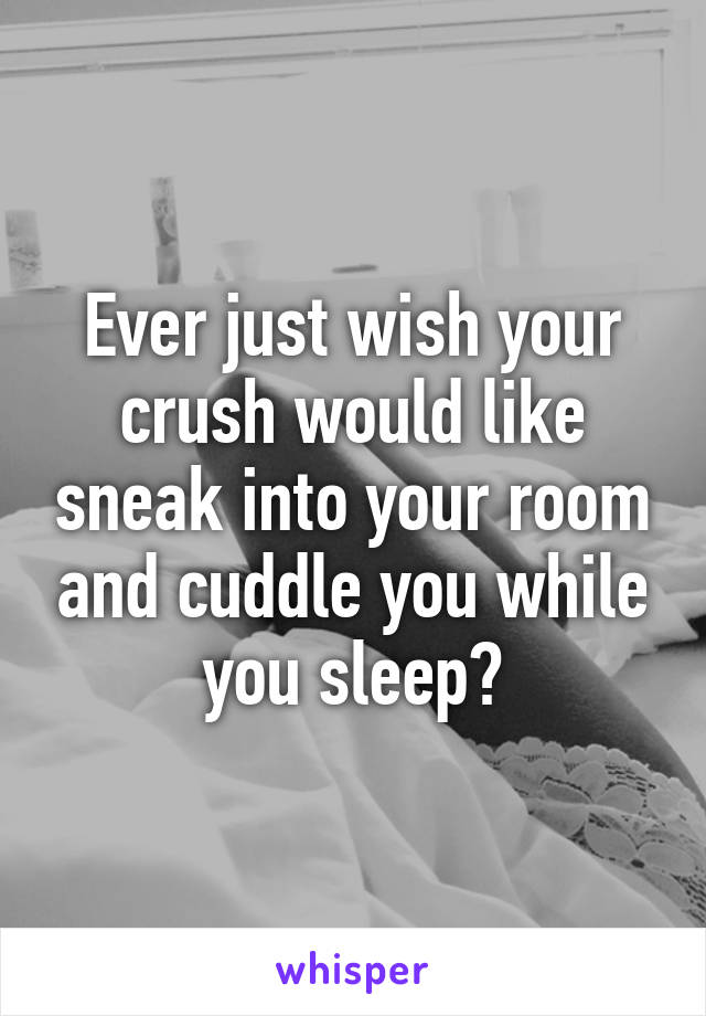 Ever just wish your crush would like sneak into your room and cuddle you while you sleep?