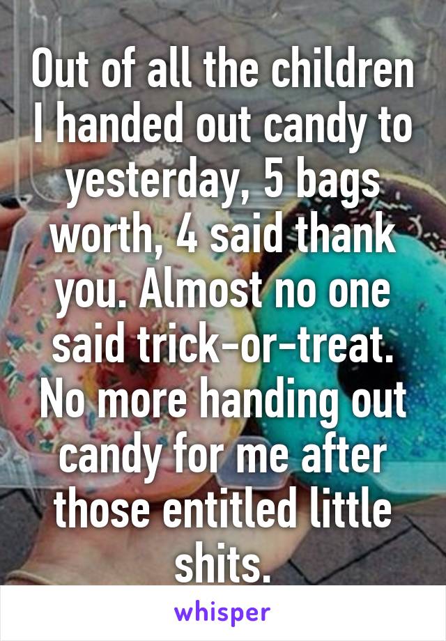 Out of all the children I handed out candy to yesterday, 5 bags worth, 4 said thank you. Almost no one said trick-or-treat. No more handing out candy for me after those entitled little shits.