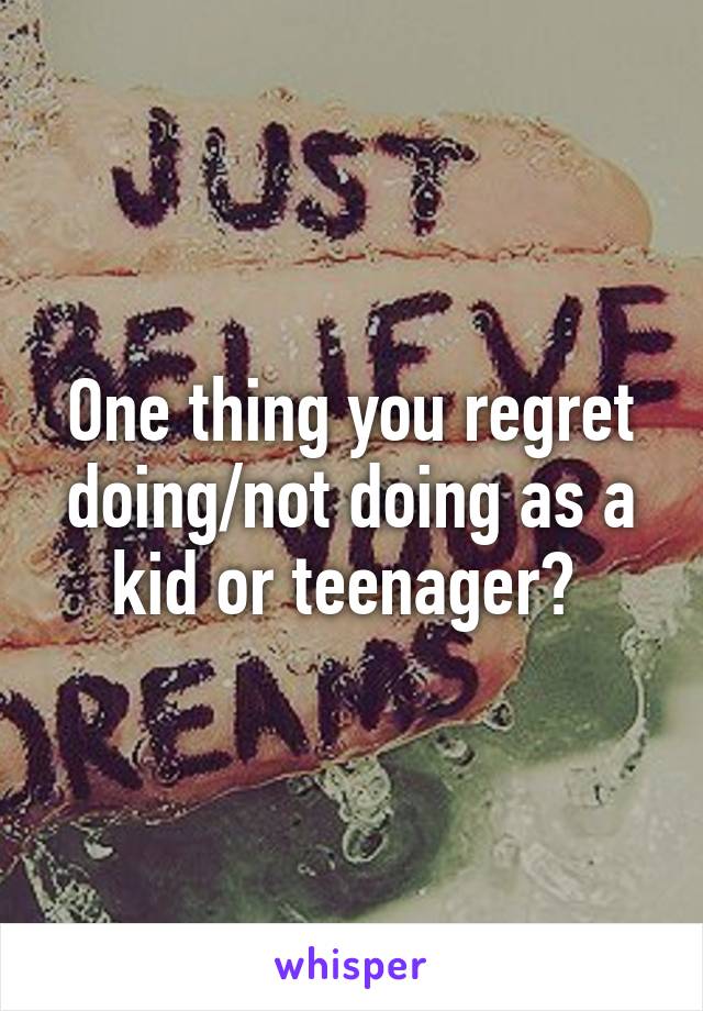 One thing you regret doing/not doing as a kid or teenager? 