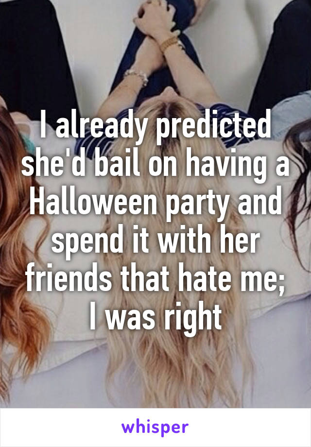 I already predicted she'd bail on having a Halloween party and spend it with her friends that hate me;
I was right