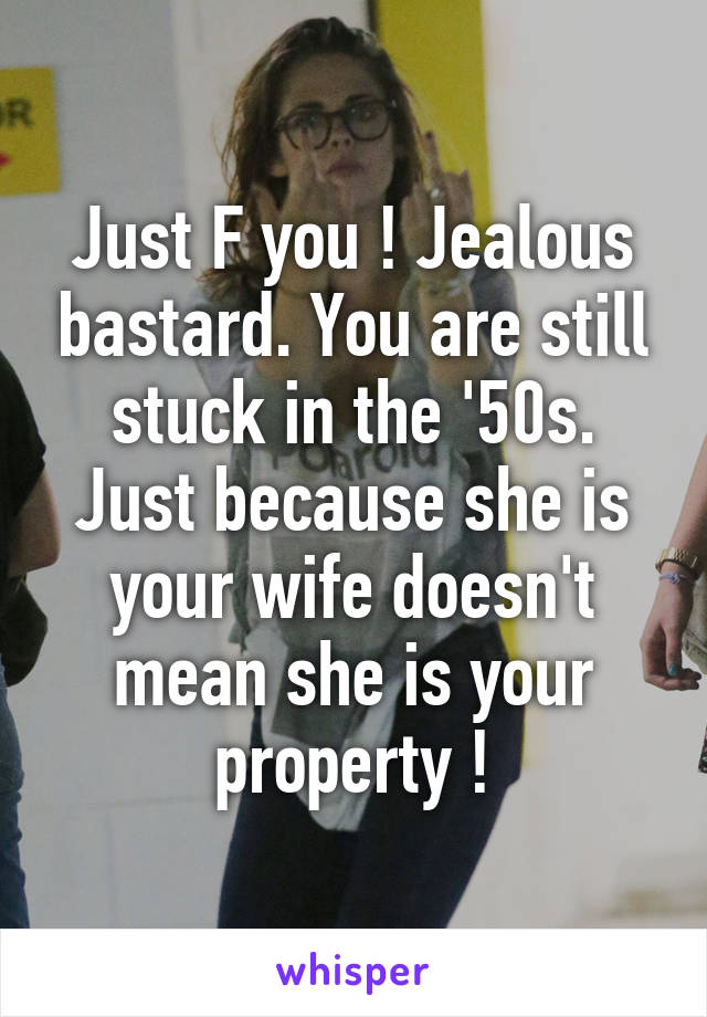 Just F you ! Jealous bastard. You are still stuck in the '50s.
Just because she is your wife doesn't mean she is your property !