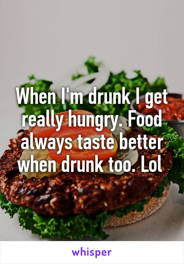 When I'm drunk I get really hungry. Food always taste better when drunk too. Lol 