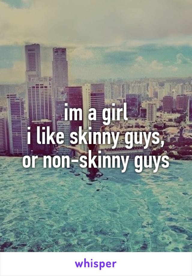 im a girl
i like skinny guys, or non-skinny guys