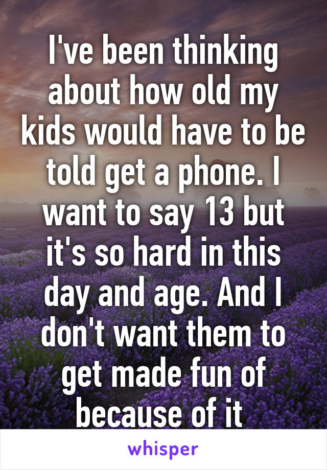 I've been thinking about how old my kids would have to be told get a phone. I want to say 13 but it's so hard in this day and age. And I don't want them to get made fun of because of it 