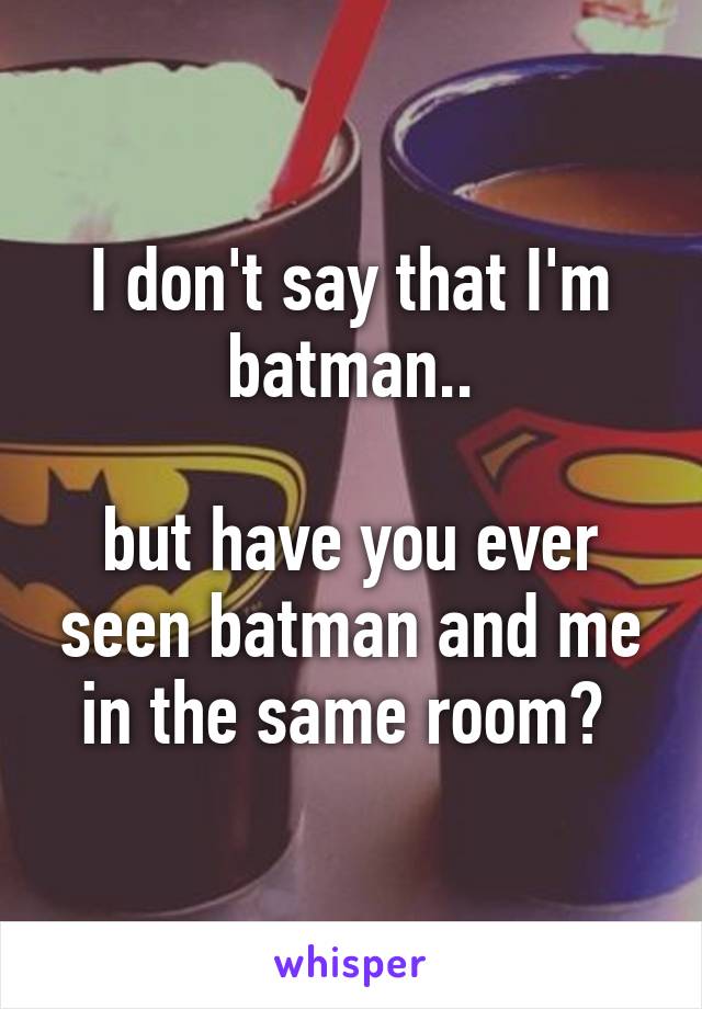 I don't say that I'm batman..

but have you ever seen batman and me in the same room? 